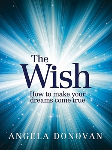 The Wish How to Make Your Dreams Come True by Angela Donovan